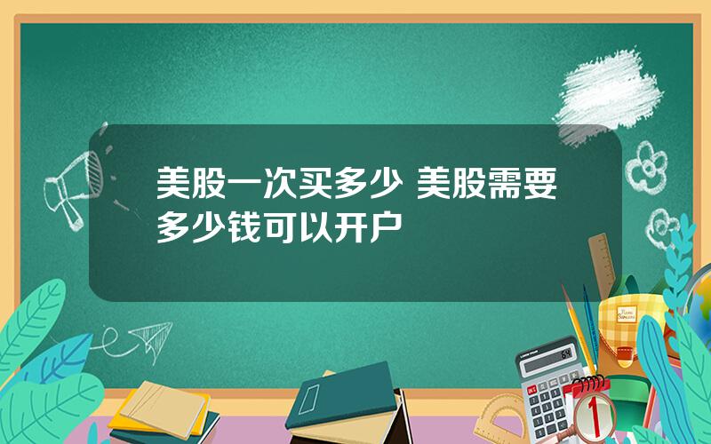 美股一次买多少 美股需要多少钱可以开户